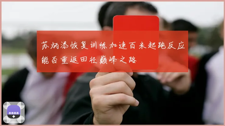 苏炳添恢复训练加速百米起跑反应能否重返田径巅峰之路