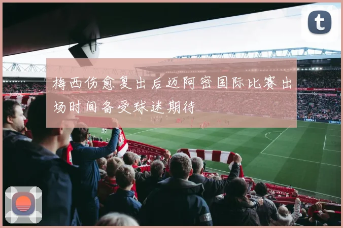 梅西伤愈复出后迈阿密国际比赛出场时间备受球迷期待