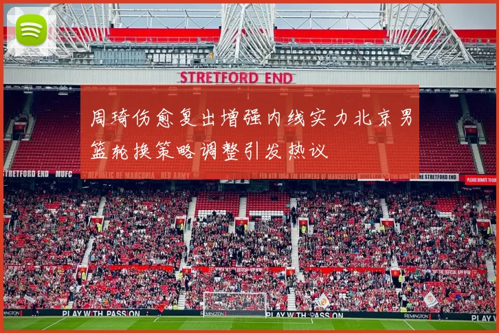 周琦伤愈复出增强内线实力北京男篮轮换策略调整引发热议